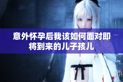 意外怀孕后我该如何面对即将到来的儿子孩儿