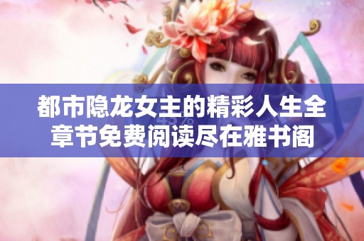 都市隐龙女主的精彩人生全章节免费阅读尽在雅书阁