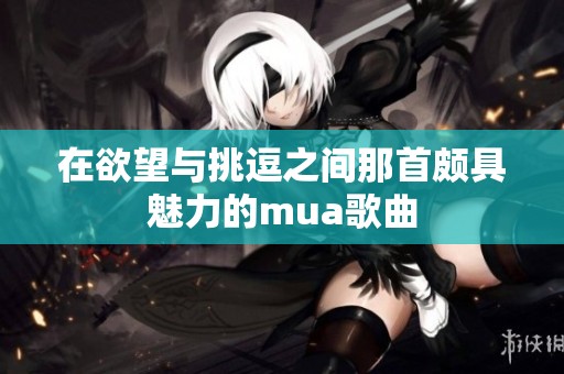 在欲望与挑逗之间那首颇具魅力的mua歌曲