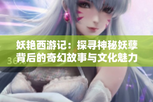 妖艳西游记：探寻神秘妖孽背后的奇幻故事与文化魅力