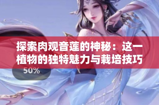 探索肉观音莲的神秘：这一植物的独特魅力与栽培技巧