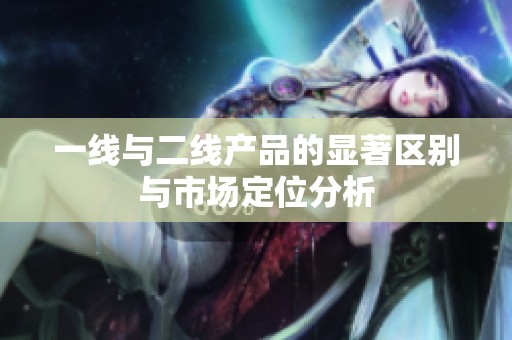 一线与二线产品的显著区别与市场定位分析