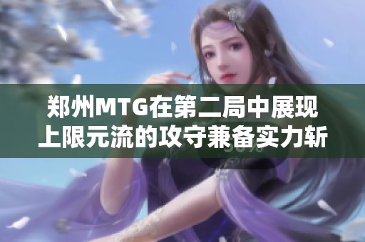 郑州MTG在第二局中展现上限元流的攻守兼备实力斩获胜利