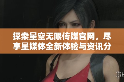 探索星空无限传媒官网，尽享星媒体全新体验与资讯分享