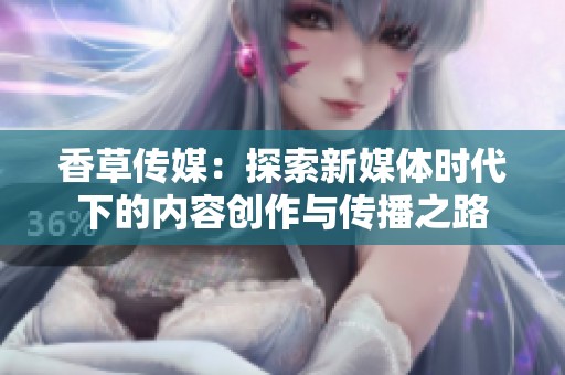 香草传媒：探索新媒体时代下的内容创作与传播之路