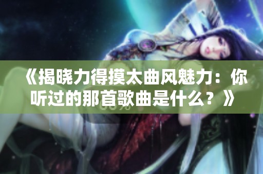 《揭晓力得摸太曲风魅力：你听过的那首歌曲是什么？》