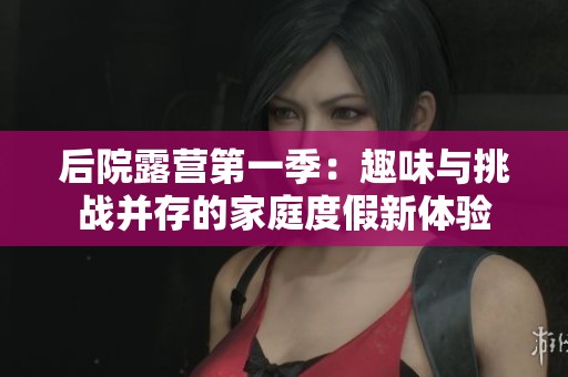 后院露营第一季：趣味与挑战并存的家庭度假新体验