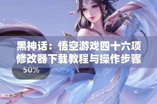黑神话：悟空游戏四十六项修改器下载教程与操作步骤
