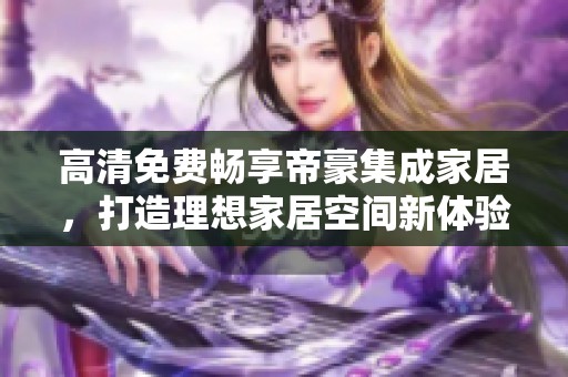 高清免费畅享帝豪集成家居，打造理想家居空间新体验