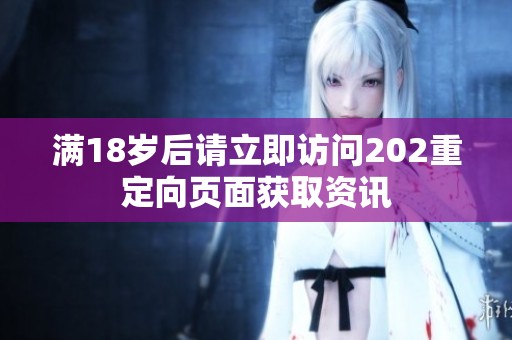 满18岁后请立即访问202重定向页面获取资讯