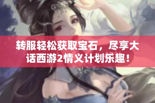 转服轻松获取宝石，尽享大话西游2情义计划乐趣！