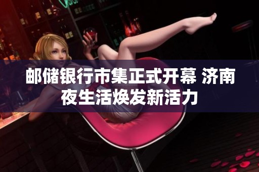 邮储银行市集正式开幕 济南夜生活焕发新活力
