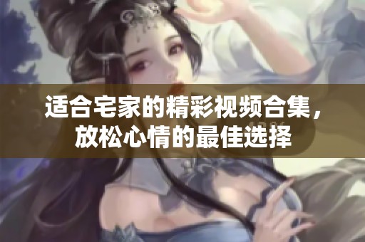 适合宅家的精彩视频合集，放松心情的最佳选择