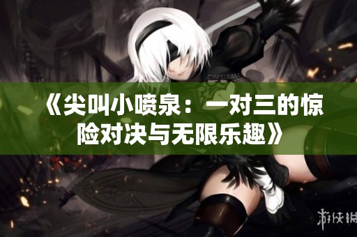 《尖叫小喷泉：一对三的惊险对决与无限乐趣》