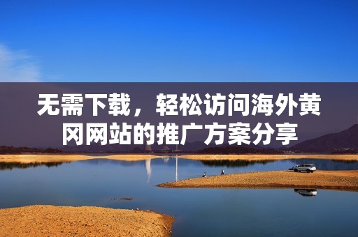 无需下载，轻松访问海外黄冈网站的推广方案分享