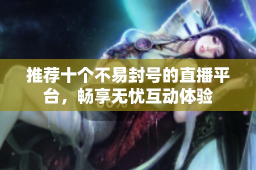 推荐十个不易封号的直播平台，畅享无忧互动体验