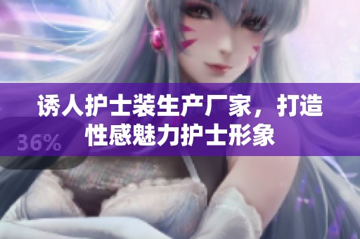 诱人护士装生产厂家，打造性感魅力护士形象