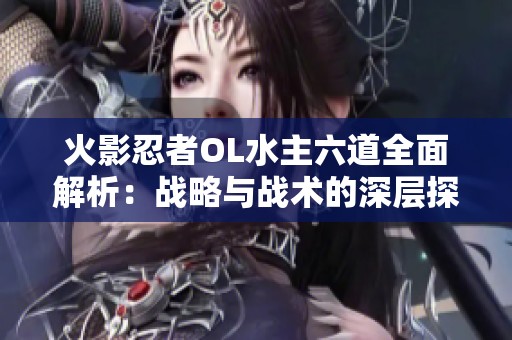 火影忍者OL水主六道全面解析：战略与战术的深层探讨