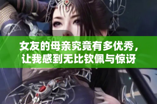 女友的母亲究竟有多优秀，让我感到无比钦佩与惊讶