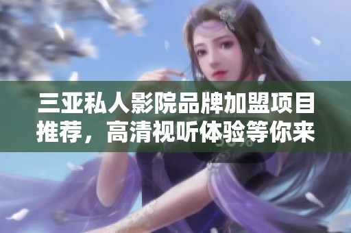 三亚私人影院品牌加盟项目推荐，高清视听体验等你来探索