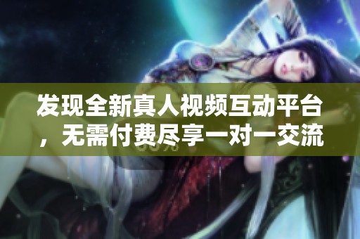 发现全新真人视频互动平台，无需付费尽享一对一交流乐趣