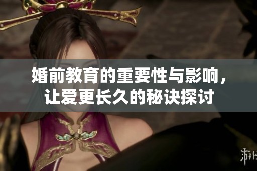 婚前教育的重要性与影响，让爱更长久的秘诀探讨