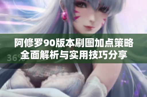 阿修罗90版本刷图加点策略全面解析与实用技巧分享
