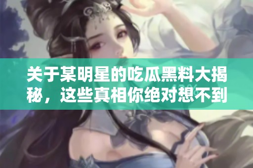 关于某明星的吃瓜黑料大揭秘，这些真相你绝对想不到