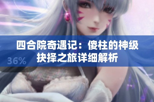 四合院奇遇记：傻柱的神级抉择之旅详细解析