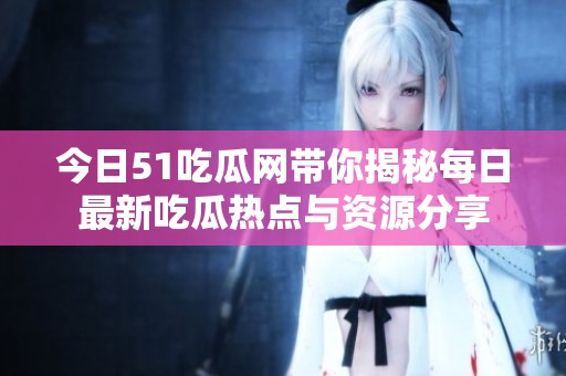 今日51吃瓜网带你揭秘每日最新吃瓜热点与资源分享