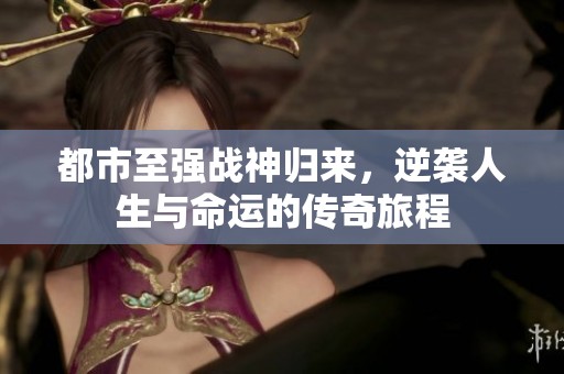 都市至强战神归来，逆袭人生与命运的传奇旅程