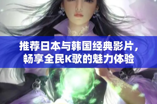 推荐日本与韩国经典影片，畅享全民K歌的魅力体验
