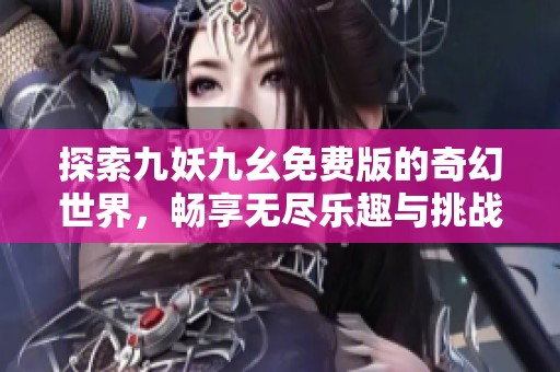 探索九妖九幺免费版的奇幻世界，畅享无尽乐趣与挑战