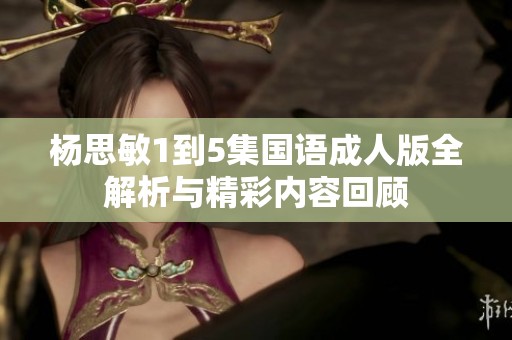 杨思敏1到5集国语成人版全解析与精彩内容回顾