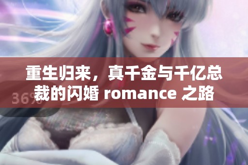 重生归来，真千金与千亿总裁的闪婚 romance 之路