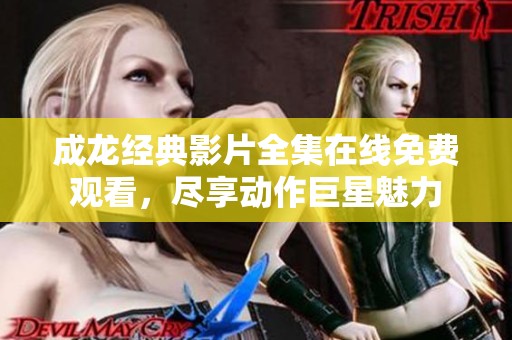 成龙经典影片全集在线免费观看，尽享动作巨星魅力
