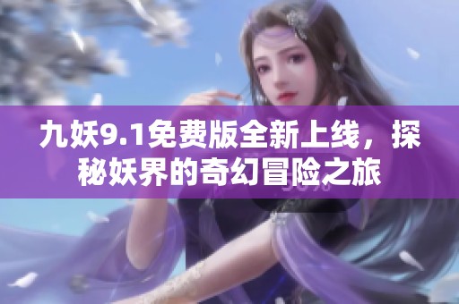 九妖9.1免费版全新上线，探秘妖界的奇幻冒险之旅