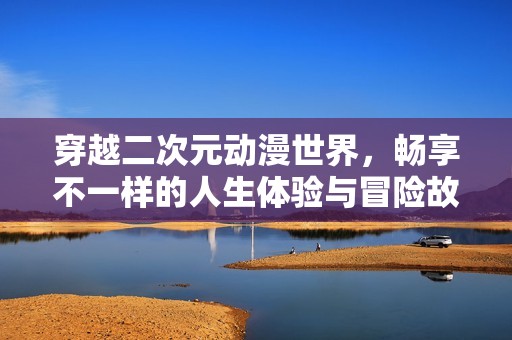 穿越二次元动漫世界，畅享不一样的人生体验与冒险故事