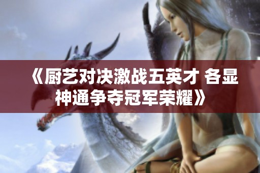 《厨艺对决激战五英才 各显神通争夺冠军荣耀》