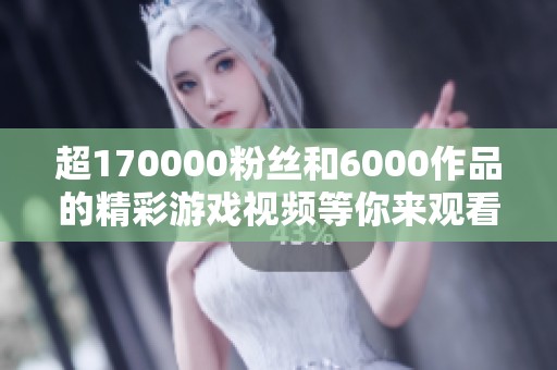 超170000粉丝和6000作品的精彩游戏视频等你来观看