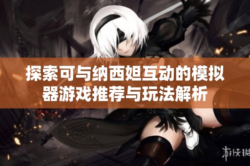 探索可与纳西妲互动的模拟器游戏推荐与玩法解析