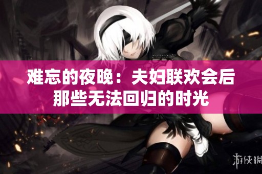 难忘的夜晚：夫妇联欢会后那些无法回归的时光
