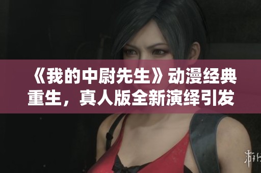 《我的中尉先生》动漫经典重生，真人版全新演绎引发期待