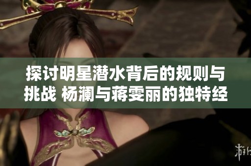 探讨明星潜水背后的规则与挑战 杨澜与蒋雯丽的独特经历