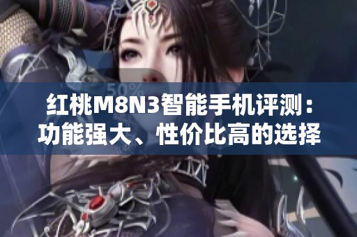 红桃M8N3智能手机评测：功能强大、性价比高的选择