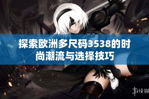 探索欧洲多尺码3538的时尚潮流与选择技巧
