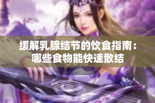 缓解乳腺结节的饮食指南：哪些食物能快速散结