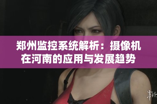 郑州监控系统解析：摄像机在河南的应用与发展趋势
