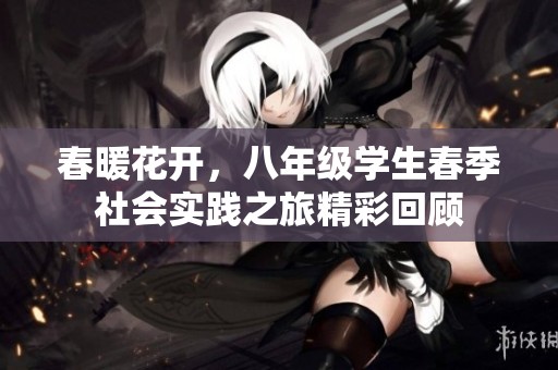 春暖花开，八年级学生春季社会实践之旅精彩回顾