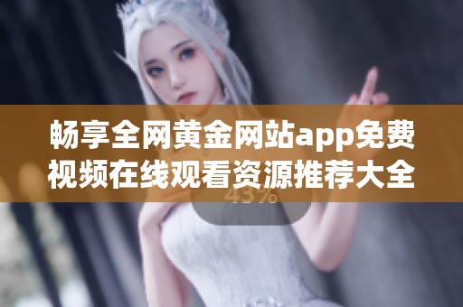 畅享全网黄金网站app免费视频在线观看资源推荐大全